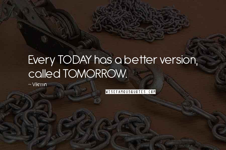 Vikrmn quotes: Every TODAY has a better version, called TOMORROW.