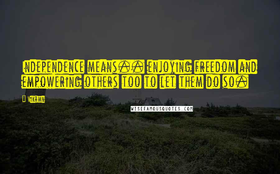 Vikrmn quotes: Independence means.. enjoying freedom and empowering others too to let them do so.