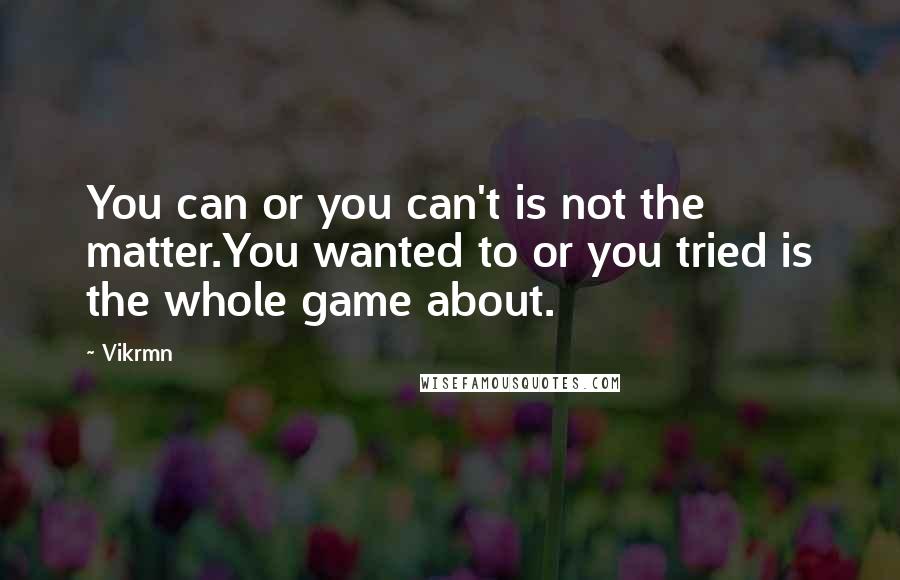 Vikrmn quotes: You can or you can't is not the matter.You wanted to or you tried is the whole game about.