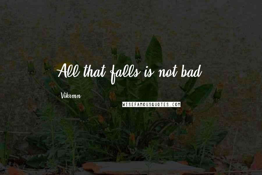 Vikrmn quotes: All that falls is not bad.