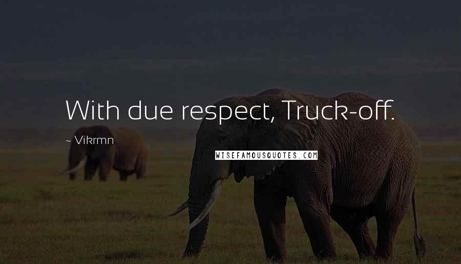 Vikrmn quotes: With due respect, Truck-off.