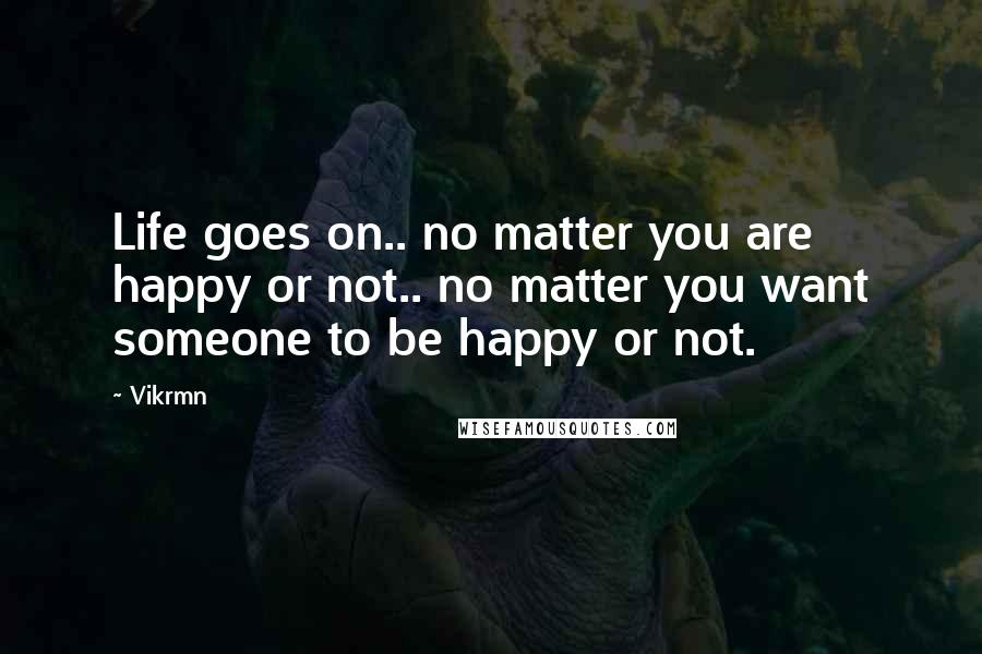 Vikrmn quotes: Life goes on.. no matter you are happy or not.. no matter you want someone to be happy or not.