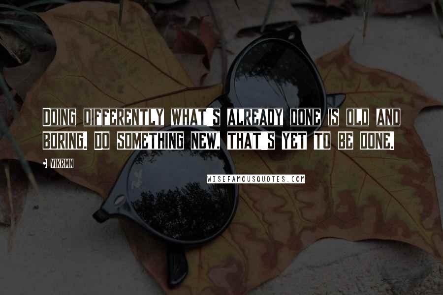 Vikrmn quotes: Doing differently what's already done is old and boring. Do something new, that's yet to be done.