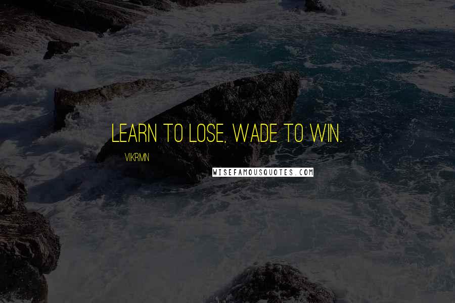 Vikrmn quotes: Learn to Lose, Wade to Win.