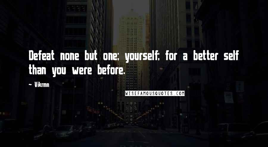 Vikrmn quotes: Defeat none but one; yourself; for a better self than you were before.