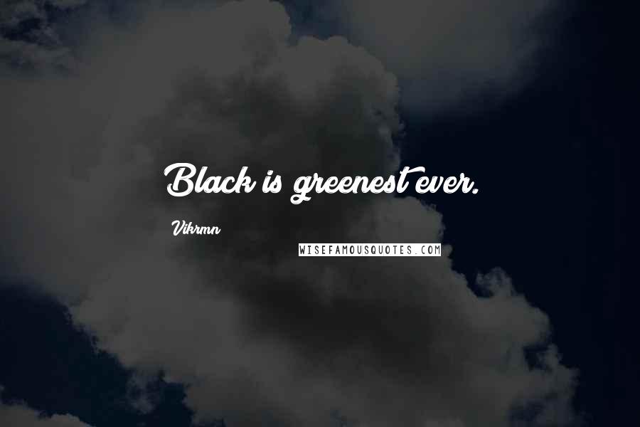 Vikrmn quotes: Black is greenest ever.