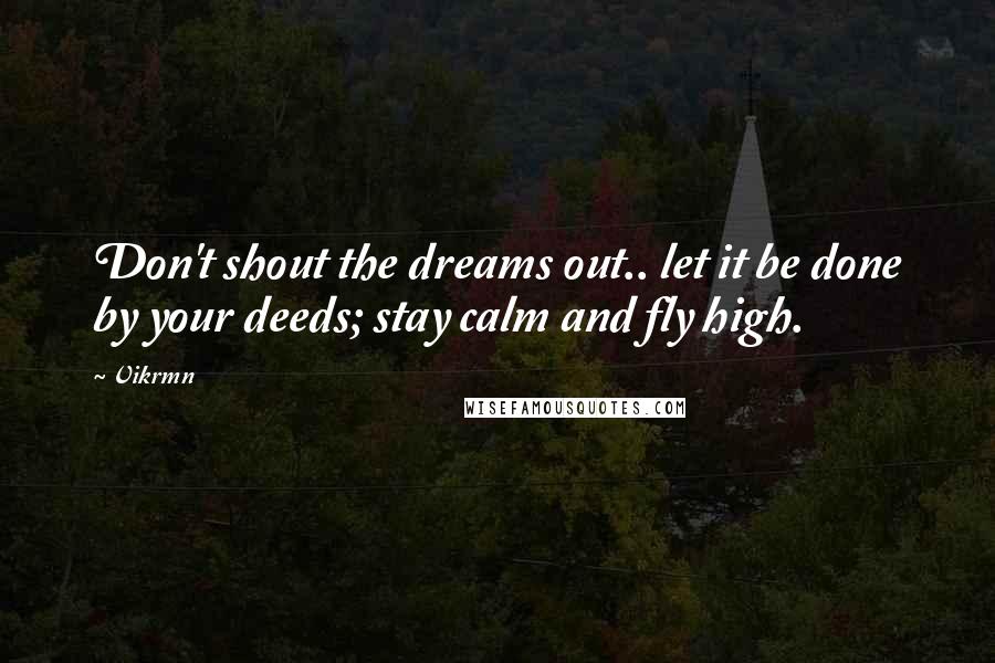 Vikrmn quotes: Don't shout the dreams out.. let it be done by your deeds; stay calm and fly high.