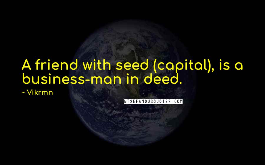 Vikrmn quotes: A friend with seed (capital), is a business-man in deed.