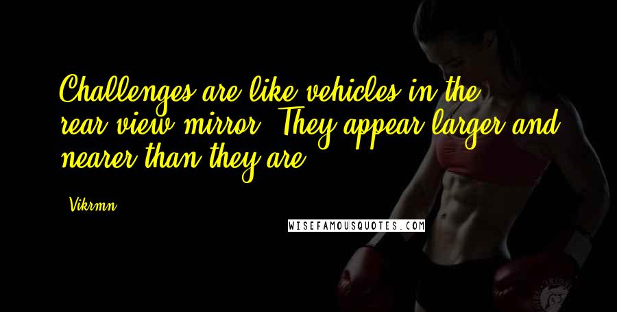 Vikrmn quotes: Challenges are like vehicles in the rear-view mirror. They appear larger and nearer than they are.