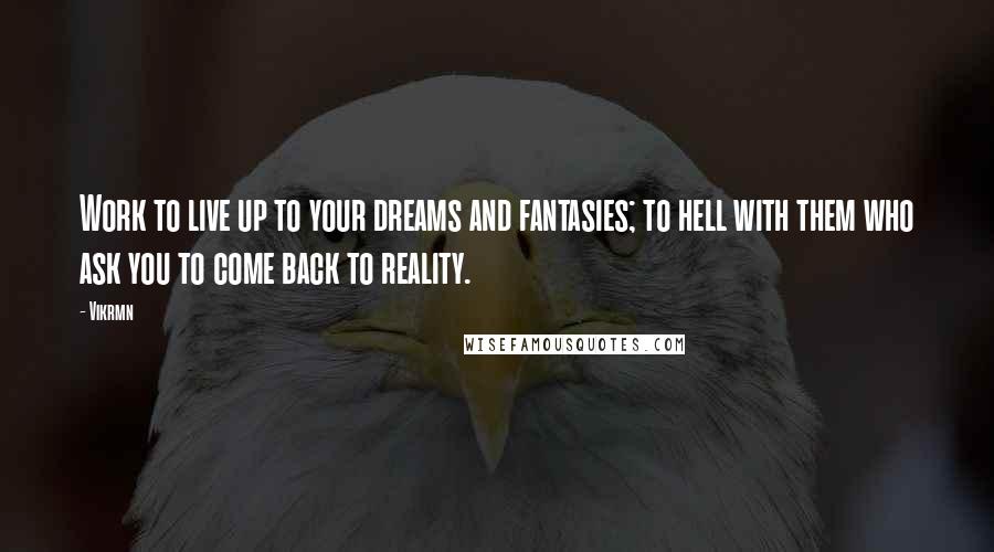 Vikrmn quotes: Work to live up to your dreams and fantasies; to hell with them who ask you to come back to reality.
