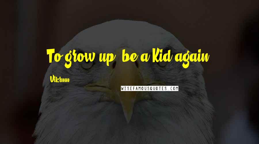 Vikrmn quotes: To grow up, be a Kid again.