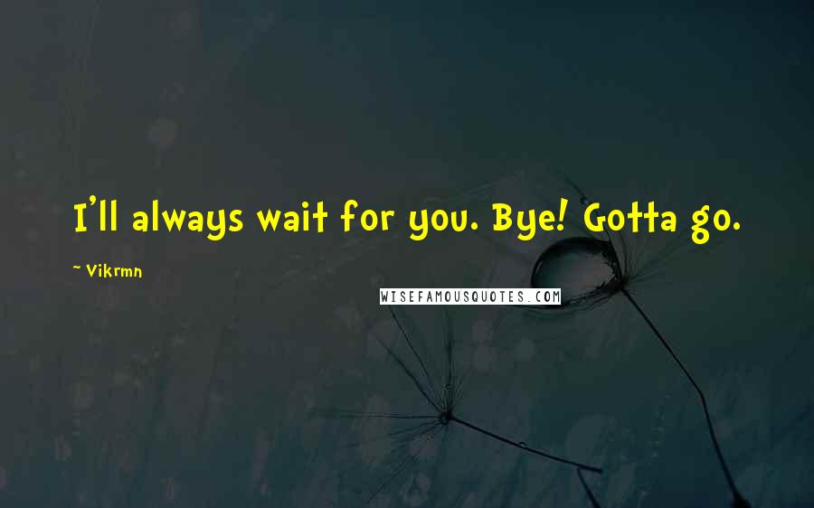 Vikrmn quotes: I'll always wait for you. Bye! Gotta go.