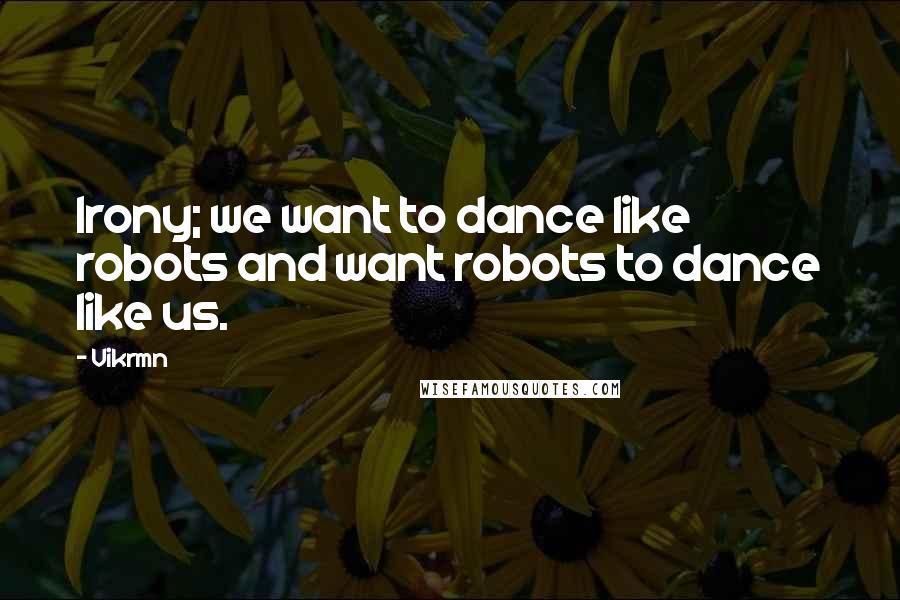 Vikrmn quotes: Irony; we want to dance like robots and want robots to dance like us.