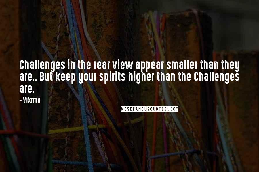 Vikrmn quotes: Challenges in the rear view appear smaller than they are.. But keep your spirits higher than the Challenges are.