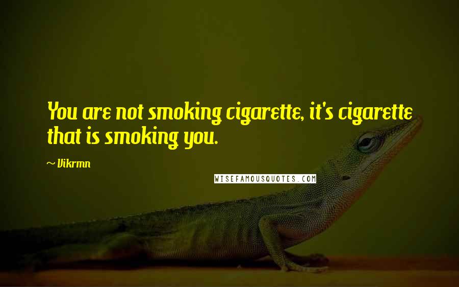 Vikrmn quotes: You are not smoking cigarette, it's cigarette that is smoking you.