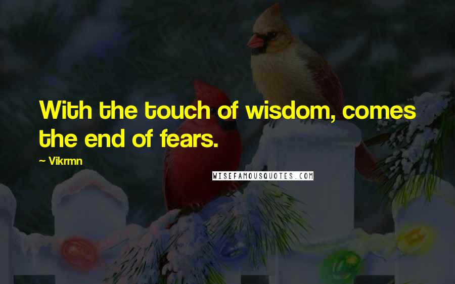 Vikrmn quotes: With the touch of wisdom, comes the end of fears.