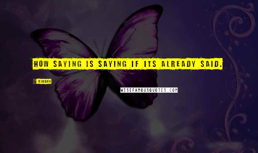 Vikrmn quotes: How saying is saying if its already said.