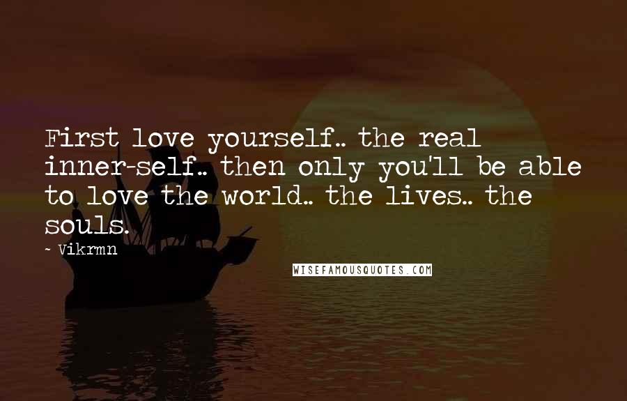 Vikrmn quotes: First love yourself.. the real inner-self.. then only you'll be able to love the world.. the lives.. the souls.