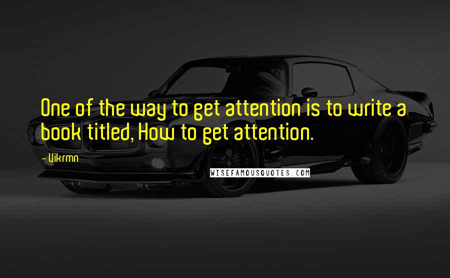 Vikrmn quotes: One of the way to get attention is to write a book titled, How to get attention.