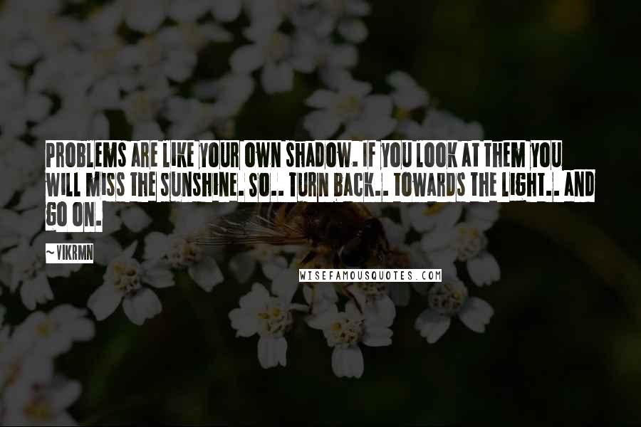 Vikrmn quotes: Problems are like your own shadow. If you look at them you will miss the sunshine. So.. Turn back.. towards the light.. and go on.