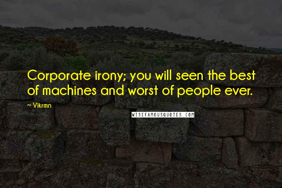 Vikrmn quotes: Corporate irony; you will seen the best of machines and worst of people ever.