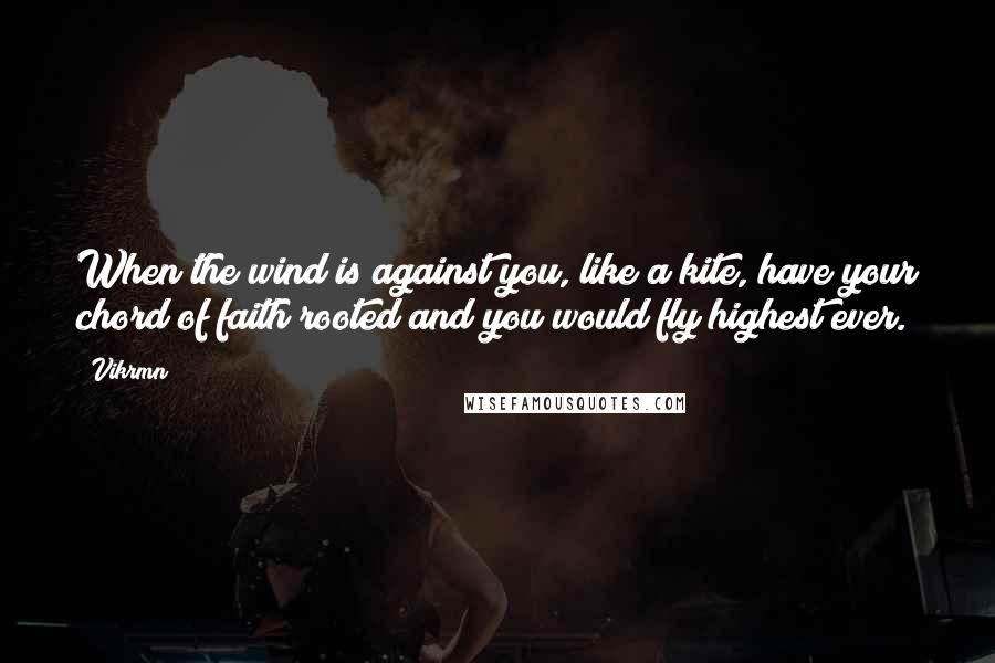 Vikrmn quotes: When the wind is against you, like a kite, have your chord of faith rooted and you would fly highest ever.