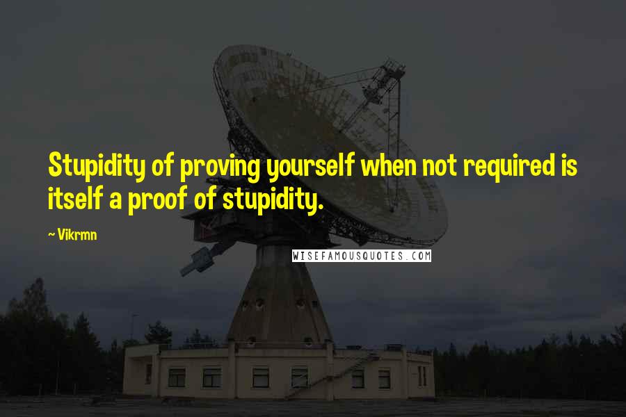 Vikrmn quotes: Stupidity of proving yourself when not required is itself a proof of stupidity.