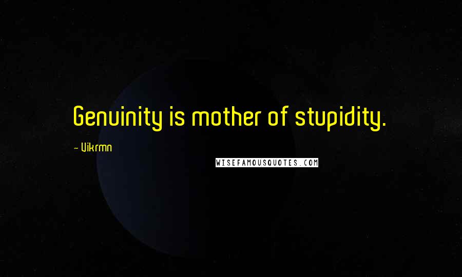 Vikrmn quotes: Genuinity is mother of stupidity.
