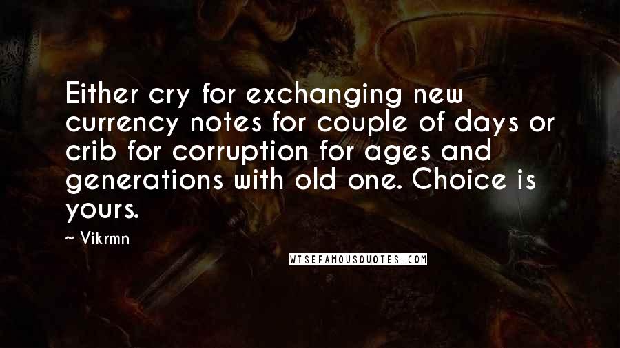 Vikrmn quotes: Either cry for exchanging new currency notes for couple of days or crib for corruption for ages and generations with old one. Choice is yours.