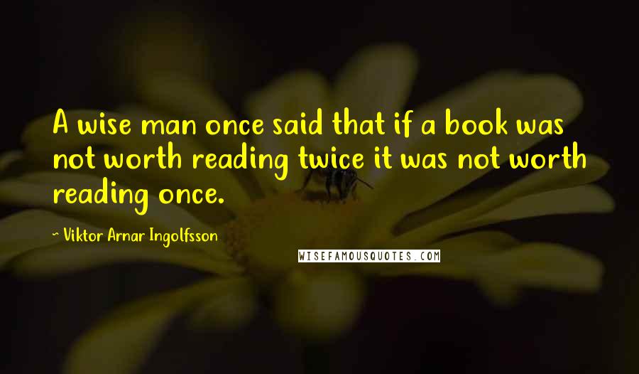 Viktor Arnar Ingolfsson quotes: A wise man once said that if a book was not worth reading twice it was not worth reading once.