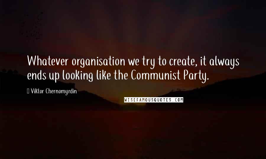 Viktor Chernomyrdin quotes: Whatever organisation we try to create, it always ends up looking like the Communist Party.