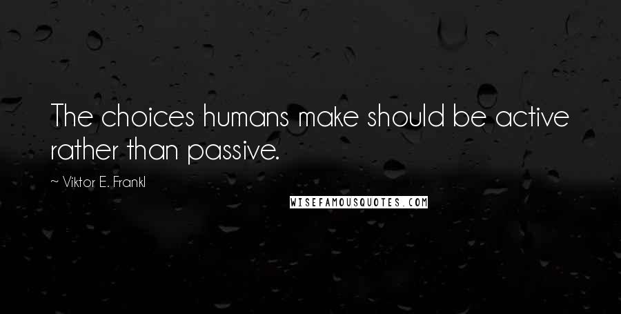 Viktor E. Frankl quotes: The choices humans make should be active rather than passive.