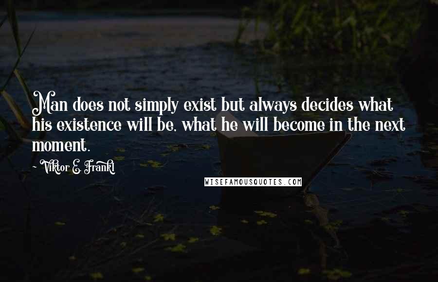 Viktor E. Frankl quotes: Man does not simply exist but always decides what his existence will be, what he will become in the next moment.