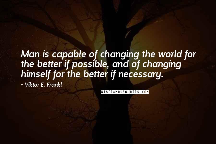 Viktor E. Frankl quotes: Man is capable of changing the world for the better if possible, and of changing himself for the better if necessary.