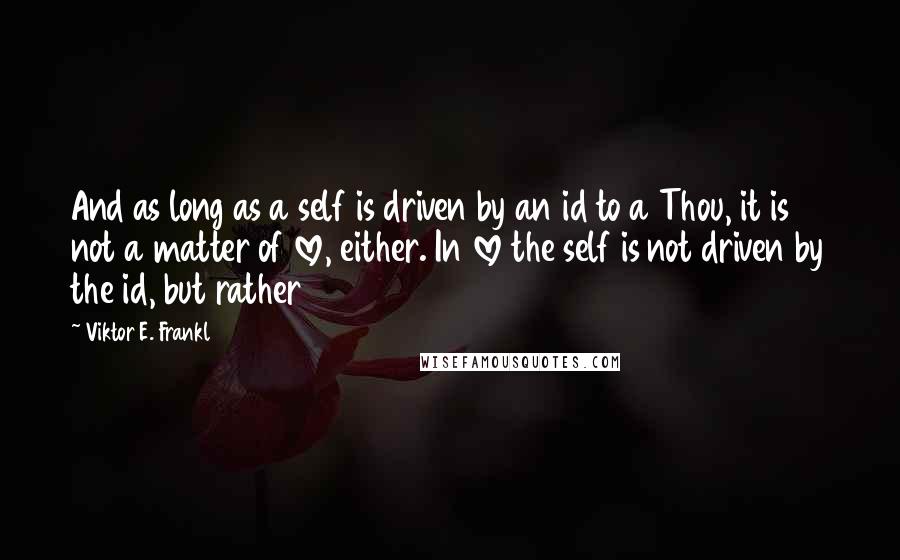 Viktor E. Frankl quotes: And as long as a self is driven by an id to a Thou, it is not a matter of love, either. In love the self is not driven by