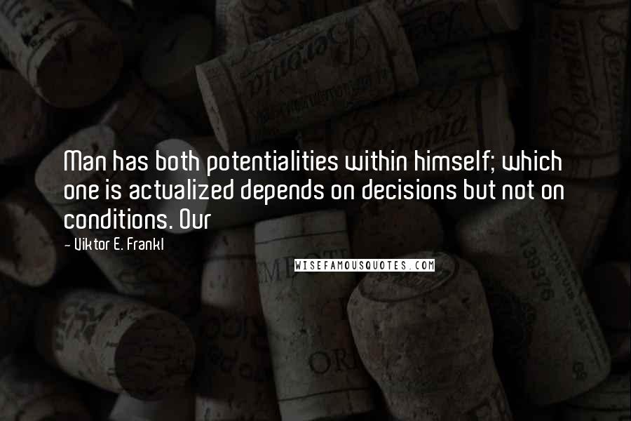 Viktor E. Frankl quotes: Man has both potentialities within himself; which one is actualized depends on decisions but not on conditions. Our