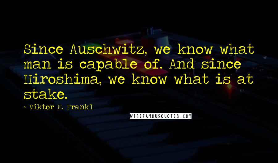 Viktor E. Frankl quotes: Since Auschwitz, we know what man is capable of. And since Hiroshima, we know what is at stake.