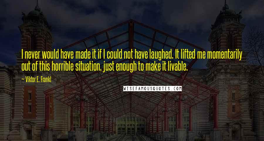 Viktor E. Frankl quotes: I never would have made it if I could not have laughed. It lifted me momentarily out of this horrible situation, just enough to make it livable.