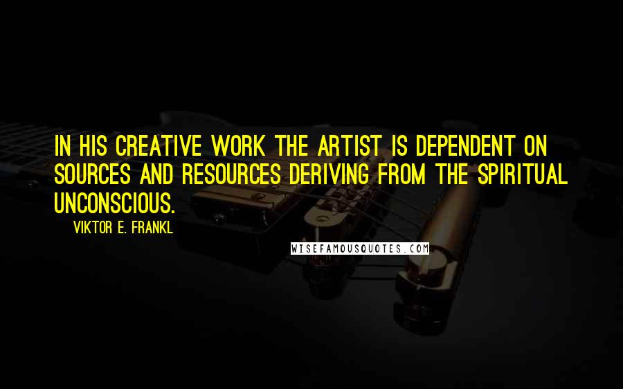 Viktor E. Frankl quotes: In his creative work the artist is dependent on sources and resources deriving from the spiritual unconscious.