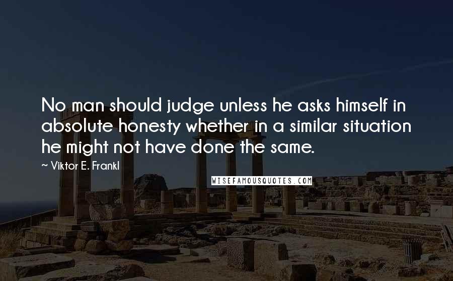 Viktor E. Frankl quotes: No man should judge unless he asks himself in absolute honesty whether in a similar situation he might not have done the same.