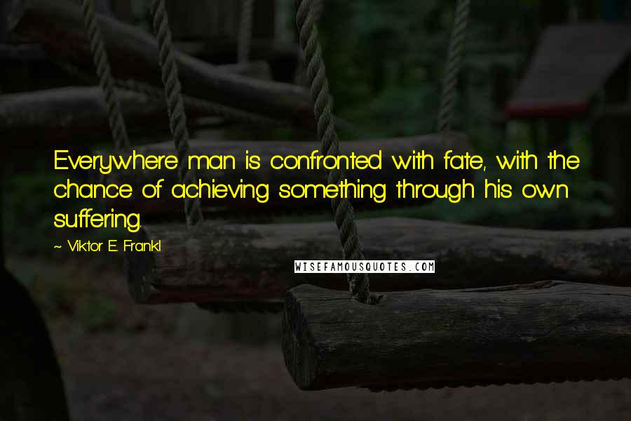 Viktor E. Frankl quotes: Everywhere man is confronted with fate, with the chance of achieving something through his own suffering.