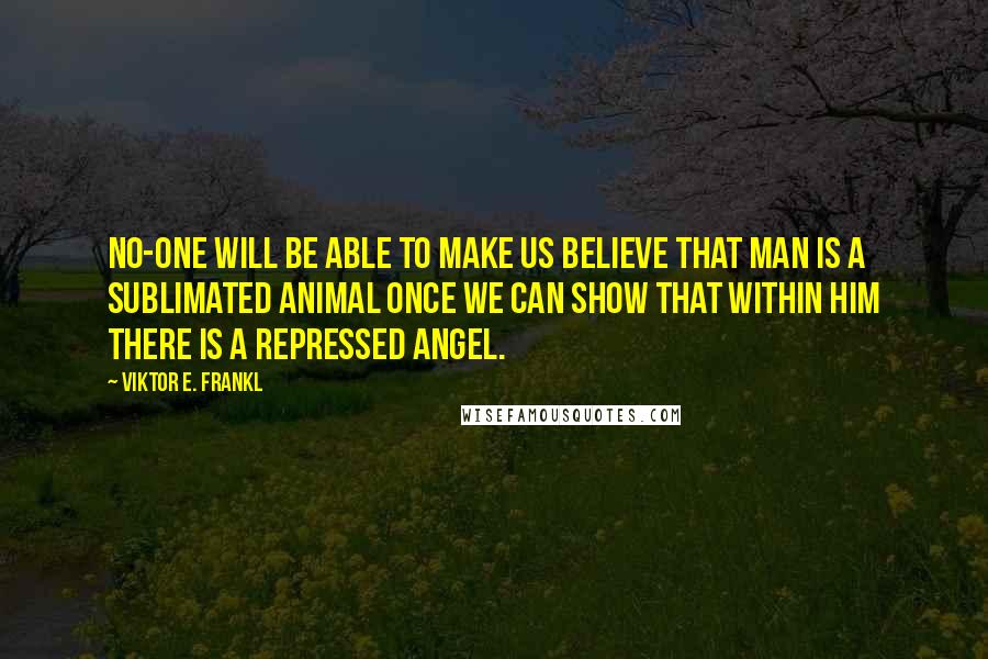 Viktor E. Frankl quotes: No-one will be able to make us believe that man is a sublimated animal once we can show that within him there is a repressed angel.