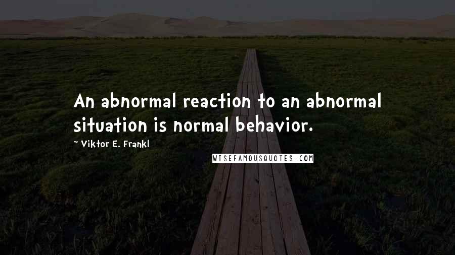 Viktor E. Frankl quotes: An abnormal reaction to an abnormal situation is normal behavior.