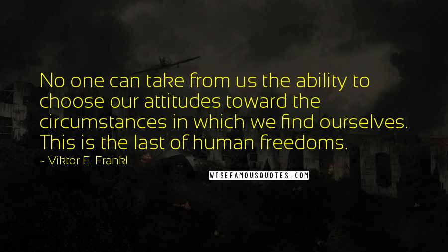 Viktor E. Frankl quotes: No one can take from us the ability to choose our attitudes toward the circumstances in which we find ourselves. This is the last of human freedoms.