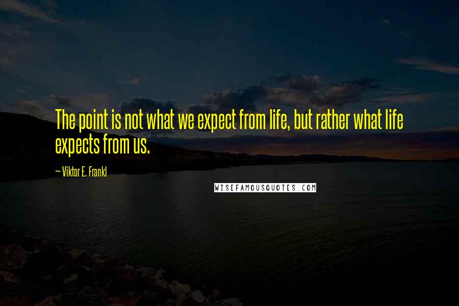 Viktor E. Frankl quotes: The point is not what we expect from life, but rather what life expects from us.