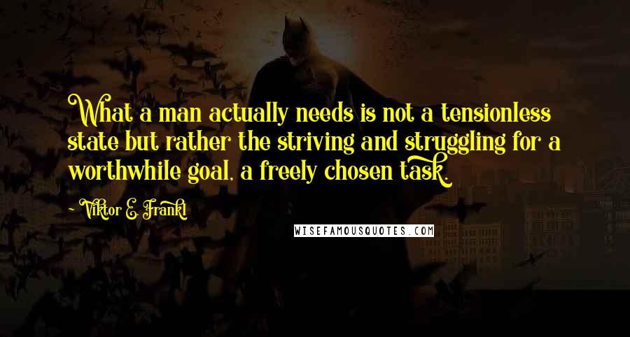 Viktor E. Frankl quotes: What a man actually needs is not a tensionless state but rather the striving and struggling for a worthwhile goal, a freely chosen task.