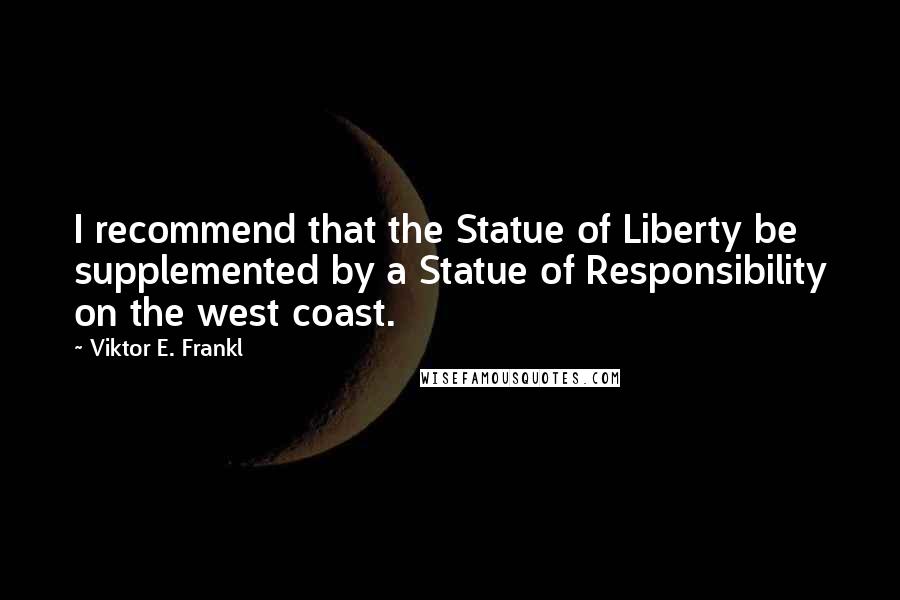 Viktor E. Frankl quotes: I recommend that the Statue of Liberty be supplemented by a Statue of Responsibility on the west coast.