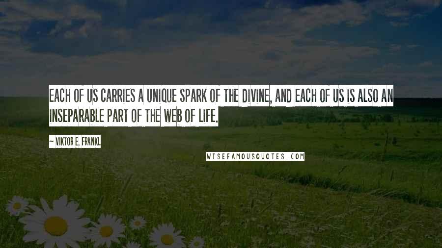 Viktor E. Frankl quotes: Each of us carries a unique spark of the divine, and each of us is also an inseparable part of the web of life.
