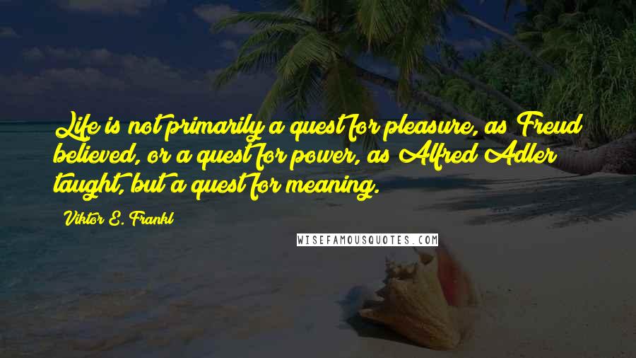 Viktor E. Frankl quotes: Life is not primarily a quest for pleasure, as Freud believed, or a quest for power, as Alfred Adler taught, but a quest for meaning.