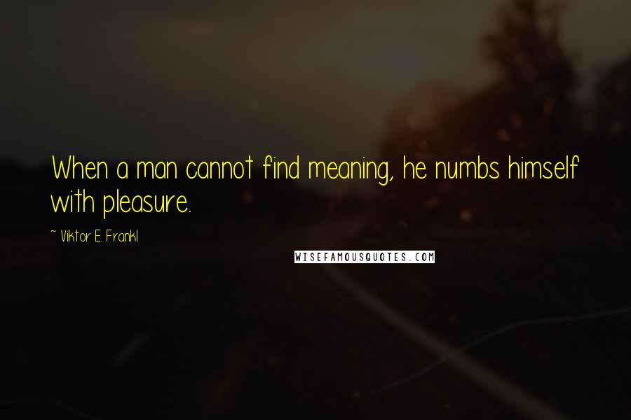 Viktor E. Frankl quotes: When a man cannot find meaning, he numbs himself with pleasure.